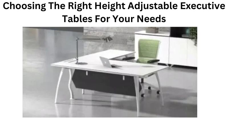 Choosing The Right Height Adjustable Executive Tables For Your Needs