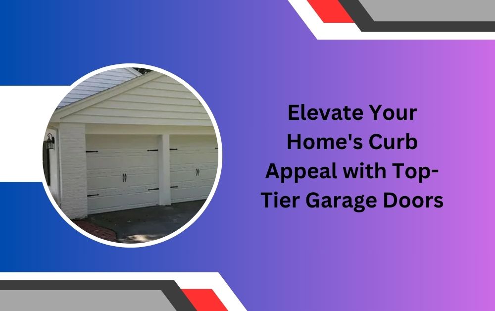 Elevate Your Home’s Curb Appeal with Top-Tier Garage Doors