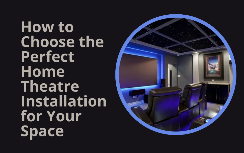 How to Choose the Perfect Home Theatre Installation for Your Space