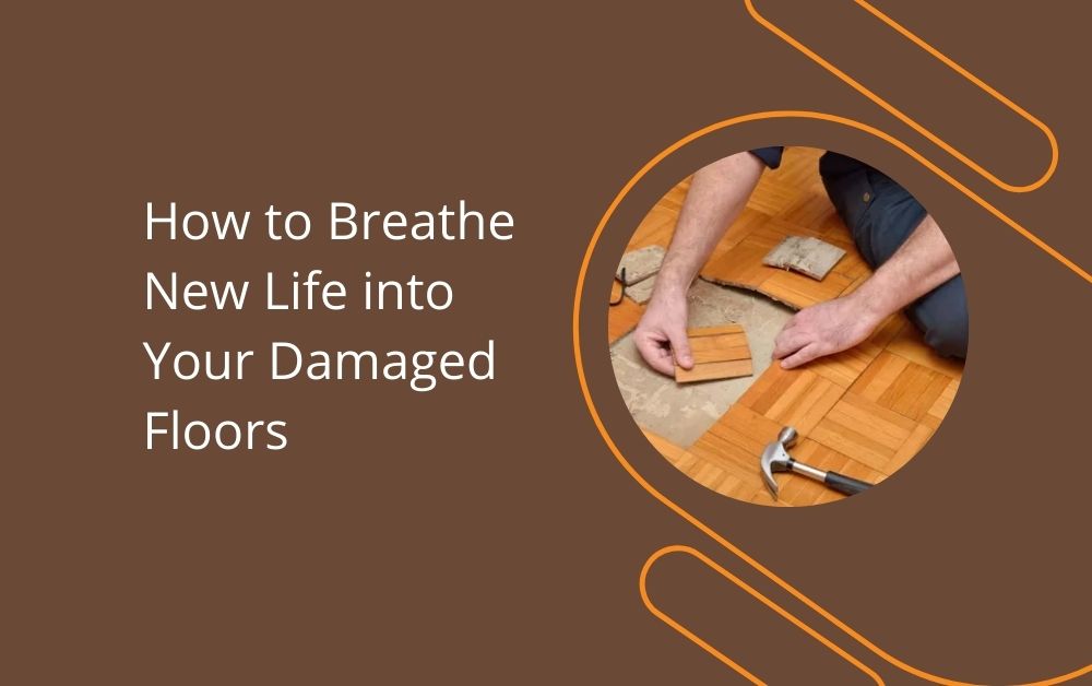 How to Breathe New Life into Your Damaged Floors